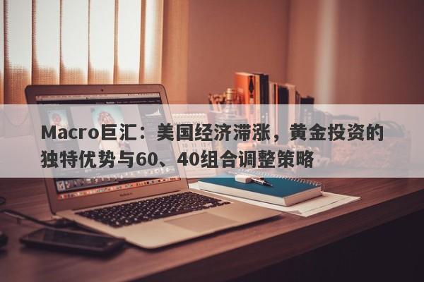 Macro巨汇：美国经济滞涨，黄金投资的独特优势与60、40组合调整策略-第1张图片-Macro Global Markets巨汇