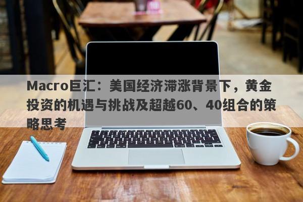Macro巨汇：美国经济滞涨背景下，黄金投资的机遇与挑战及超越60、40组合的策略思考-第1张图片-Macro Global Markets巨汇
