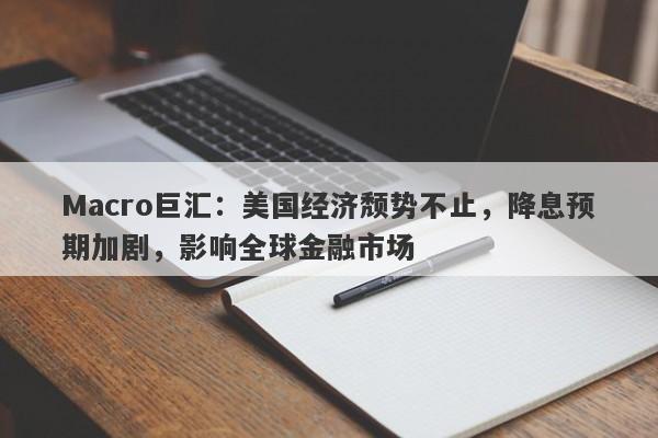 Macro巨汇：美国经济颓势不止，降息预期加剧，影响全球金融市场-第1张图片-Macro Global Markets巨汇