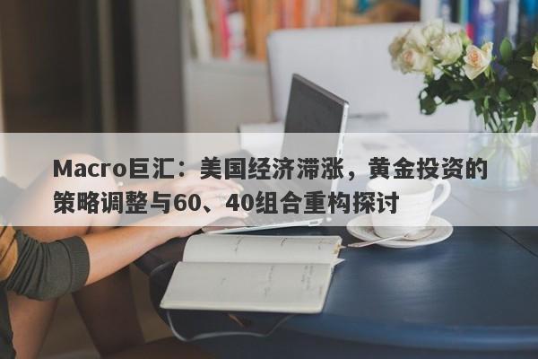 Macro巨汇：美国经济滞涨，黄金投资的策略调整与60、40组合重构探讨-第1张图片-Macro Global Markets巨汇