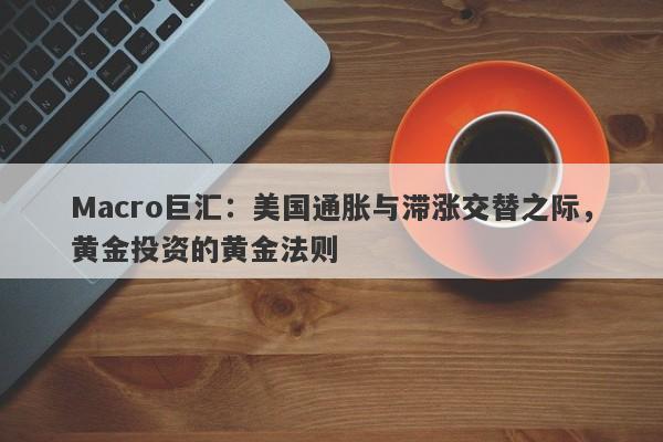 Macro巨汇：美国通胀与滞涨交替之际，黄金投资的黄金法则-第1张图片-Macro Global Markets巨汇