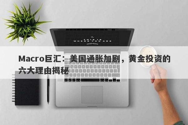 Macro巨汇：美国通胀加剧，黄金投资的六大理由揭秘-第1张图片-Macro Global Markets巨汇