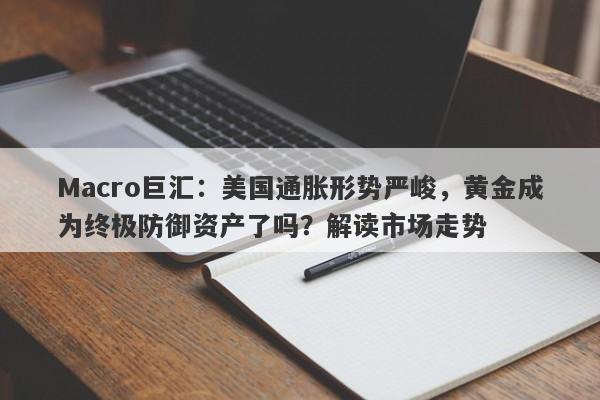 Macro巨汇：美国通胀形势严峻，黄金成为终极防御资产了吗？解读市场走势-第1张图片-Macro Global Markets巨汇