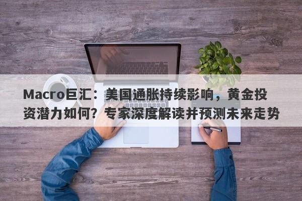 Macro巨汇：美国通胀持续影响，黄金投资潜力如何？专家深度解读并预测未来走势-第1张图片-Macro Global Markets巨汇