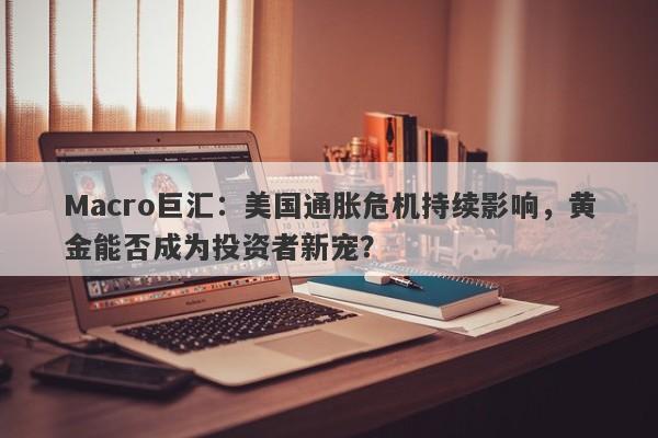 Macro巨汇：美国通胀危机持续影响，黄金能否成为投资者新宠？-第1张图片-Macro Global Markets巨汇