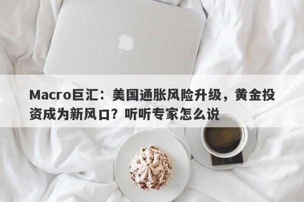 Macro巨汇：美国通胀风险升级，黄金投资成为新风口？听听专家怎么说-第1张图片-Macro Global Markets巨汇