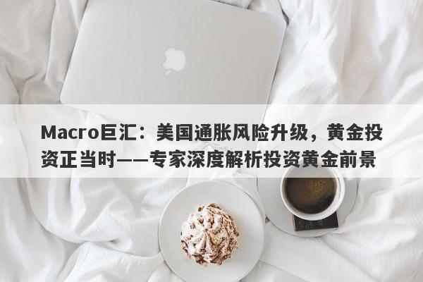 Macro巨汇：美国通胀风险升级，黄金投资正当时——专家深度解析投资黄金前景-第1张图片-Macro Global Markets巨汇