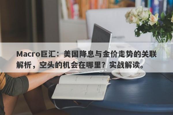 Macro巨汇：美国降息与金价走势的关联解析，空头的机会在哪里？实战解读。-第1张图片-Macro Global Markets巨汇