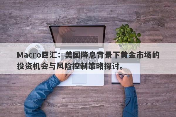Macro巨汇：美国降息背景下黄金市场的投资机会与风险控制策略探讨。-第1张图片-Macro Global Markets巨汇