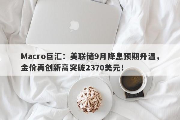 Macro巨汇：美联储9月降息预期升温，金价再创新高突破2370美元！-第1张图片-Macro Global Markets巨汇