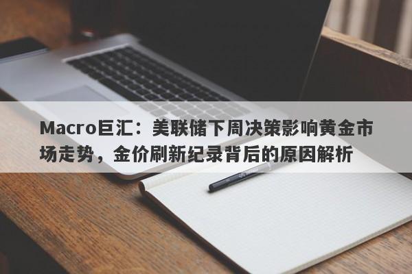Macro巨汇：美联储下周决策影响黄金市场走势，金价刷新纪录背后的原因解析-第1张图片-Macro Global Markets巨汇