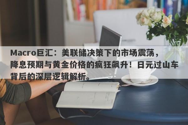Macro巨汇：美联储决策下的市场震荡，降息预期与黄金价格的疯狂飙升！日元过山车背后的深层逻辑解析。-第1张图片-Macro Global Markets巨汇