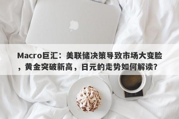 Macro巨汇：美联储决策导致市场大变脸，黄金突破新高，日元的走势如何解读？-第1张图片-Macro Global Markets巨汇