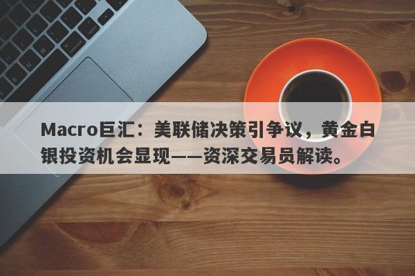 Macro巨汇：美联储决策引争议，黄金白银投资机会显现——资深交易员解读。-第1张图片-Macro Global Markets巨汇