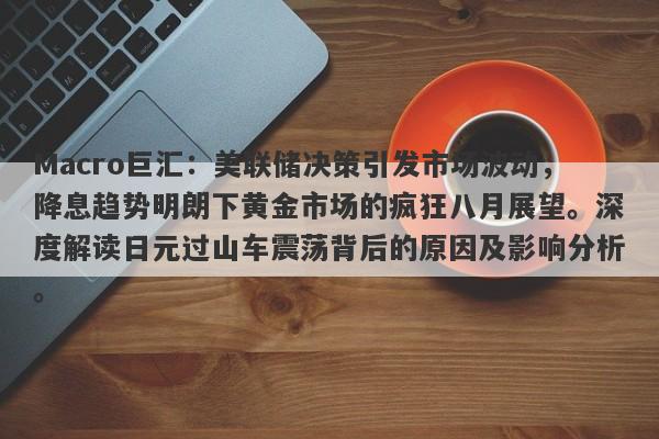 Macro巨汇：美联储决策引发市场波动，降息趋势明朗下黄金市场的疯狂八月展望。深度解读日元过山车震荡背后的原因及影响分析。-第1张图片-Macro Global Markets巨汇