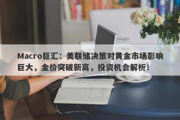 Macro巨汇：美联储决策对黄金市场影响巨大，金价突破新高，投资机会解析！-第1张图片-Macro Global Markets巨汇