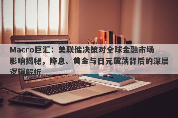 Macro巨汇：美联储决策对全球金融市场影响揭秘，降息、黄金与日元震荡背后的深层逻辑解析-第1张图片-Macro Global Markets巨汇