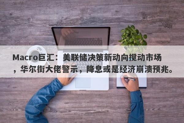 Macro巨汇：美联储决策新动向搅动市场，华尔街大佬警示，降息或是经济崩溃预兆。-第1张图片-Macro Global Markets巨汇