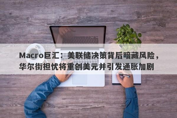 Macro巨汇：美联储决策背后暗藏风险，华尔街担忧将重创美元并引发通胀加剧-第1张图片-Macro Global Markets巨汇