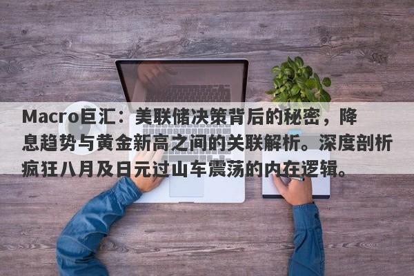 Macro巨汇：美联储决策背后的秘密，降息趋势与黄金新高之间的关联解析。深度剖析疯狂八月及日元过山车震荡的内在逻辑。-第1张图片-Macro Global Markets巨汇