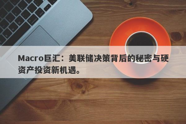 Macro巨汇：美联储决策背后的秘密与硬资产投资新机遇。-第1张图片-Macro Global Markets巨汇