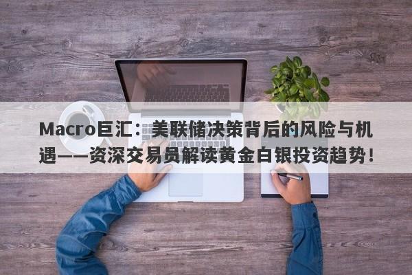 Macro巨汇：美联储决策背后的风险与机遇——资深交易员解读黄金白银投资趋势！-第1张图片-Macro Global Markets巨汇