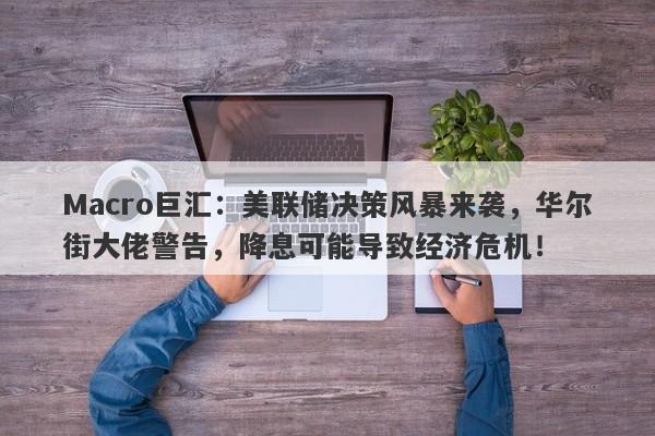 Macro巨汇：美联储决策风暴来袭，华尔街大佬警告，降息可能导致经济危机！-第1张图片-Macro Global Markets巨汇