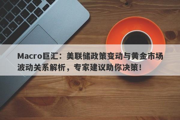 Macro巨汇：美联储政策变动与黄金市场波动关系解析，专家建议助你决策！-第1张图片-Macro Global Markets巨汇