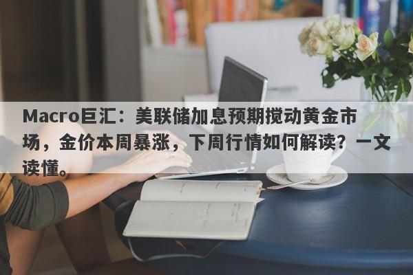 Macro巨汇：美联储加息预期搅动黄金市场，金价本周暴涨，下周行情如何解读？一文读懂。-第1张图片-Macro Global Markets巨汇