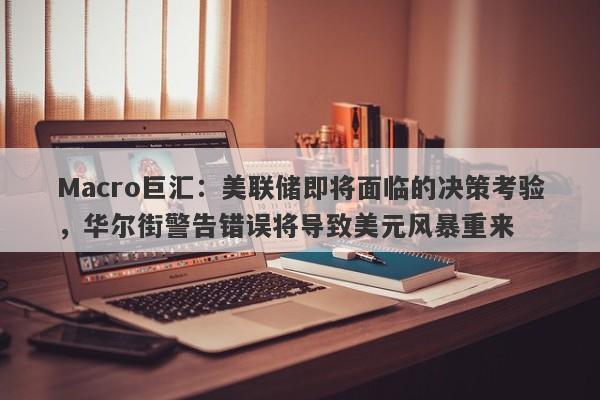 Macro巨汇：美联储即将面临的决策考验，华尔街警告错误将导致美元风暴重来-第1张图片-Macro Global Markets巨汇