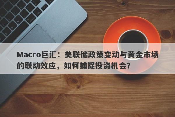 Macro巨汇：美联储政策变动与黄金市场的联动效应，如何捕捉投资机会？-第1张图片-Macro Global Markets巨汇