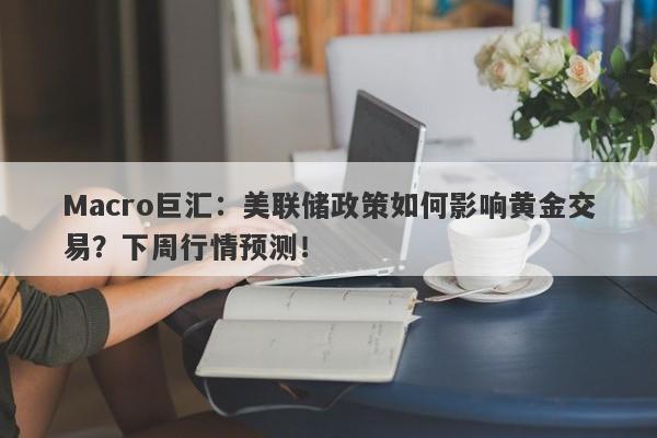 Macro巨汇：美联储政策如何影响黄金交易？下周行情预测！-第1张图片-Macro Global Markets巨汇