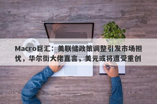 Macro巨汇：美联储政策调整引发市场担忧，华尔街大佬直言，美元或将遭受重创-第1张图片-Macro Global Markets巨汇