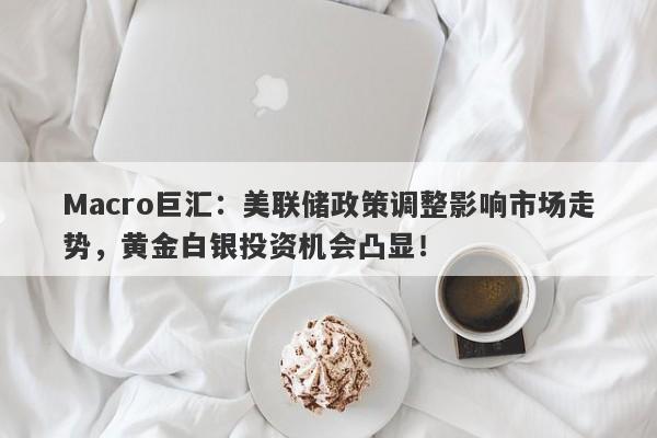 Macro巨汇：美联储政策调整影响市场走势，黄金白银投资机会凸显！-第1张图片-Macro Global Markets巨汇