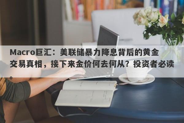 Macro巨汇：美联储暴力降息背后的黄金交易真相，接下来金价何去何从？投资者必读。-第1张图片-Macro Global Markets巨汇