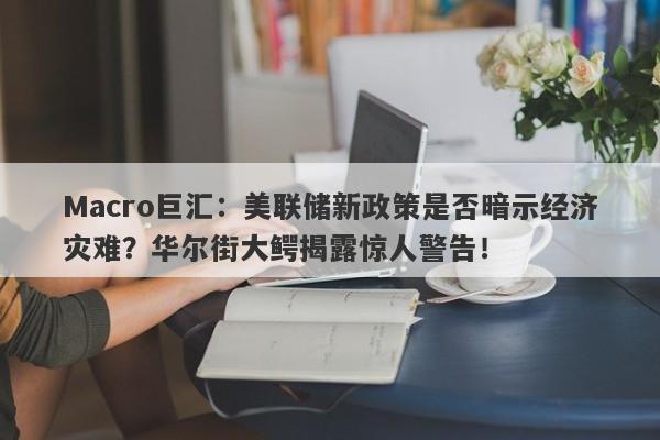 Macro巨汇：美联储新政策是否暗示经济灾难？华尔街大鳄揭露惊人警告！-第1张图片-Macro Global Markets巨汇