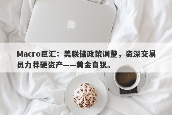 Macro巨汇：美联储政策调整，资深交易员力荐硬资产——黄金白银。-第1张图片-Macro Global Markets巨汇
