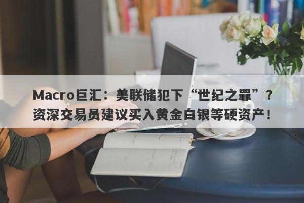 Macro巨汇：美联储犯下“世纪之罪”？资深交易员建议买入黄金白银等硬资产！-第1张图片-Macro Global Markets巨汇