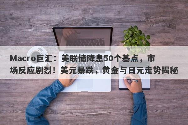 Macro巨汇：美联储降息50个基点，市场反应剧烈！美元暴跌，黄金与日元走势揭秘-第1张图片-Macro Global Markets巨汇