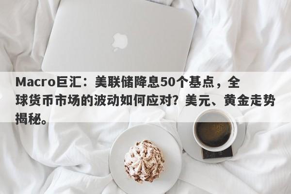Macro巨汇：美联储降息50个基点，全球货币市场的波动如何应对？美元、黄金走势揭秘。-第1张图片-Macro Global Markets巨汇