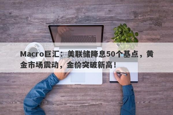 Macro巨汇：美联储降息50个基点，黄金市场震动，金价突破新高！-第1张图片-Macro Global Markets巨汇