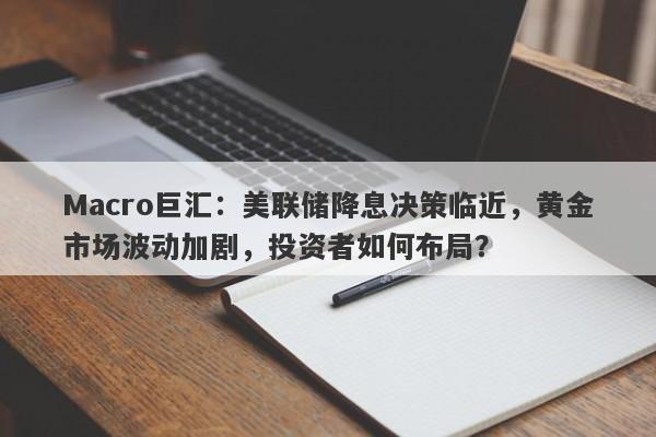 Macro巨汇：美联储降息决策临近，黄金市场波动加剧，投资者如何布局？-第1张图片-Macro Global Markets巨汇