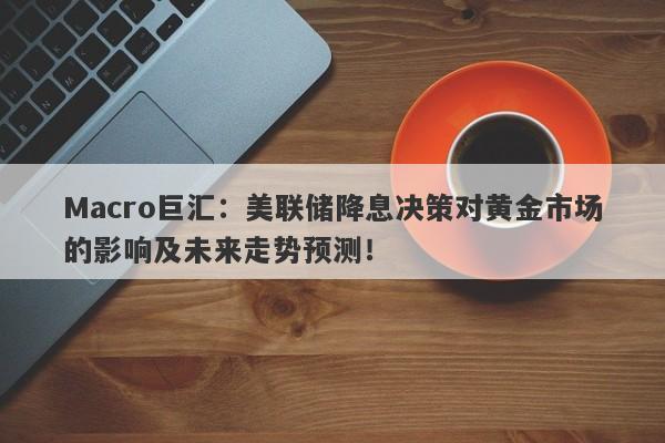 Macro巨汇：美联储降息决策对黄金市场的影响及未来走势预测！-第1张图片-Macro Global Markets巨汇