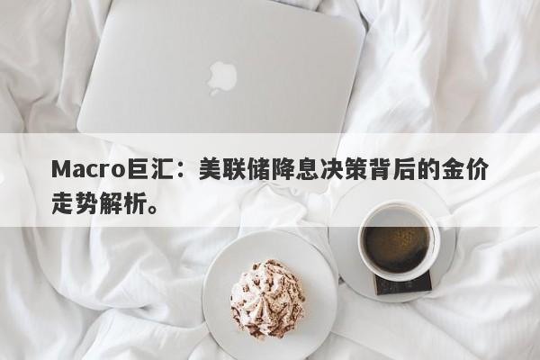 Macro巨汇：美联储降息决策背后的金价走势解析。-第1张图片-Macro Global Markets巨汇