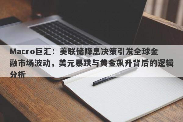Macro巨汇：美联储降息决策引发全球金融市场波动，美元暴跌与黄金飙升背后的逻辑分析-第1张图片-Macro Global Markets巨汇