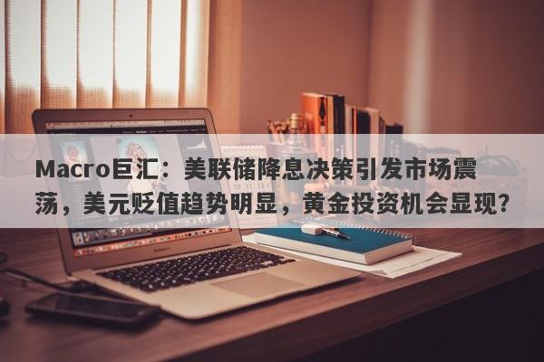 Macro巨汇：美联储降息决策引发市场震荡，美元贬值趋势明显，黄金投资机会显现？-第1张图片-Macro Global Markets巨汇