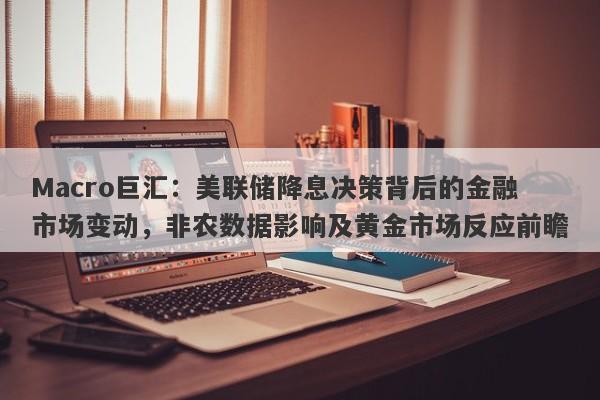 Macro巨汇：美联储降息决策背后的金融市场变动，非农数据影响及黄金市场反应前瞻-第1张图片-Macro Global Markets巨汇