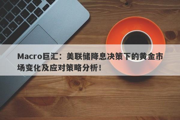 Macro巨汇：美联储降息决策下的黄金市场变化及应对策略分析！-第1张图片-Macro Global Markets巨汇