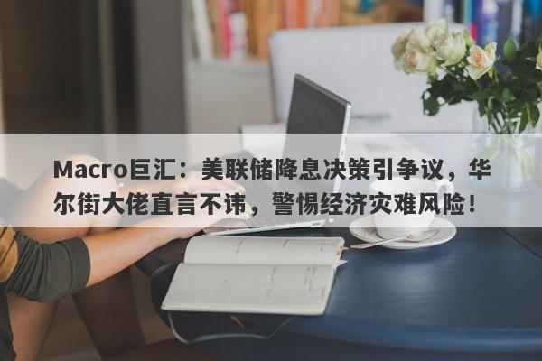 Macro巨汇：美联储降息决策引争议，华尔街大佬直言不讳，警惕经济灾难风险！-第1张图片-Macro Global Markets巨汇
