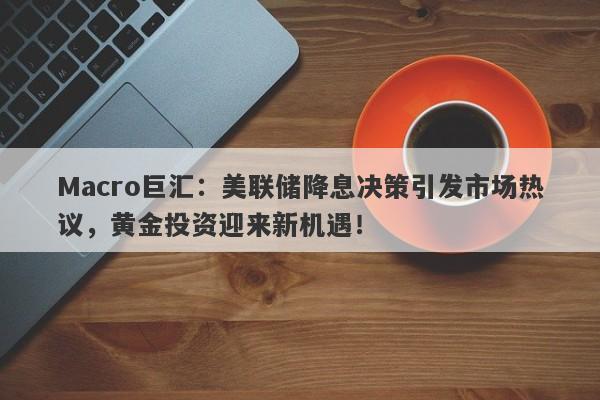 Macro巨汇：美联储降息决策引发市场热议，黄金投资迎来新机遇！-第1张图片-Macro Global Markets巨汇